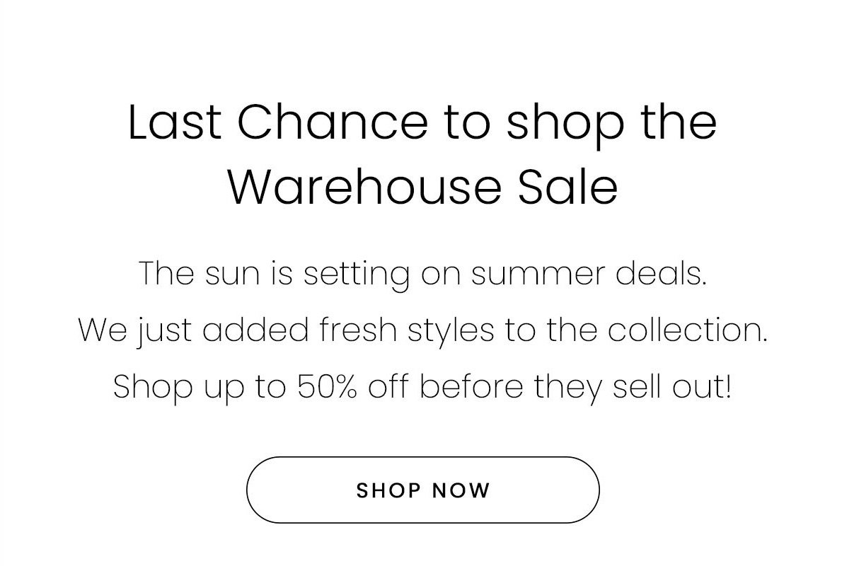 Last Chance to shop the Warehouse Sale | The sun is setting on summer deals. We just added fresh styles to the collection. Shop up to 50% off before they sell out! | SHOP NOW