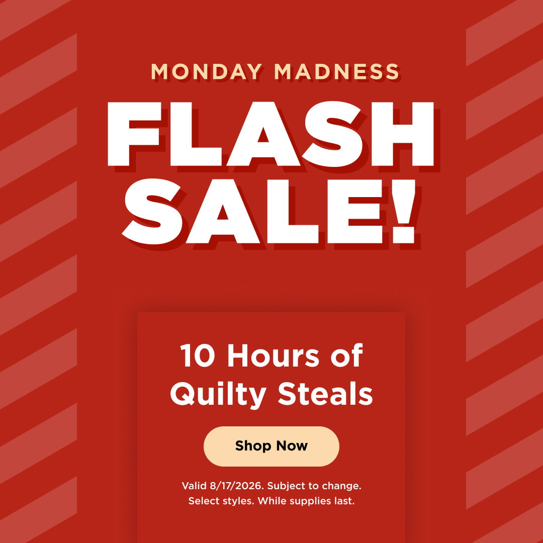 Flash Sale! 10 Hours of Quilty Steals. Shop now. Valid 8/17/26. Subject to change. Select styles. While supplies last.