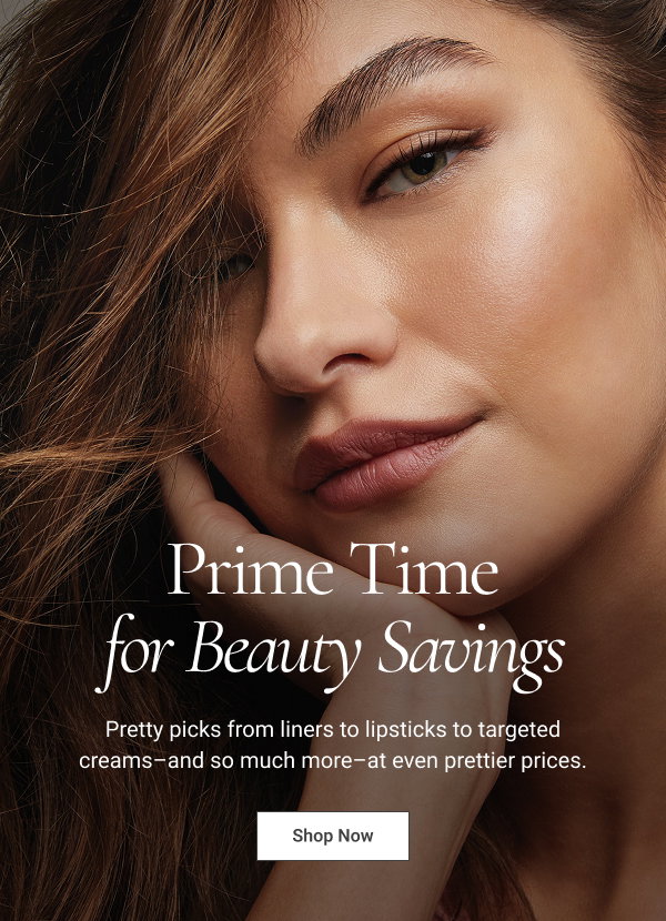 Prime Time for Beauty Savings Pretty picks from liners to lipsticks to targeted creams–and so much more–at even prettier prices. Shop Now 