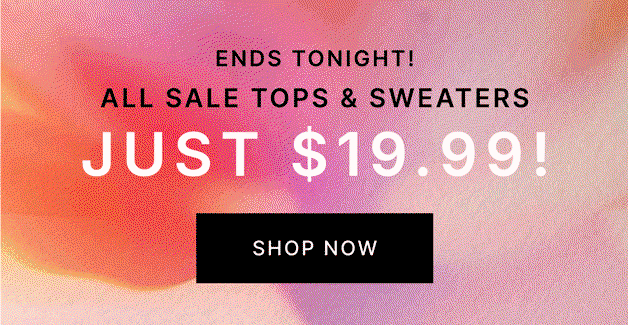 ENDS TONIGHT! All Sale Tops & Sweaters JUST $19.99!