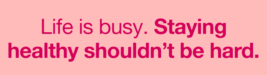 Life is busy. Staying healthy shouldn't be hard.