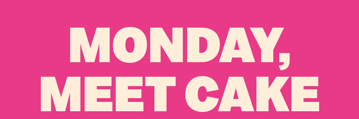 MONDAY, MEET CAKE