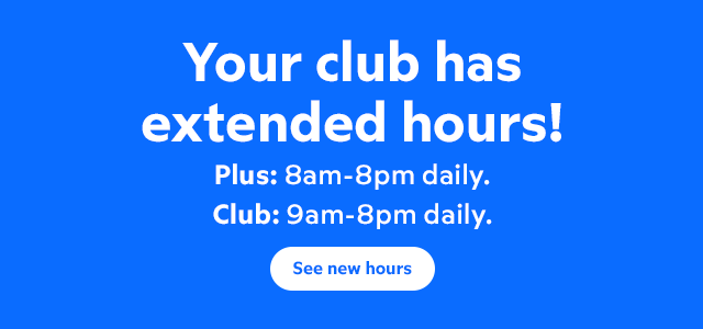 Your club has extended hours! Plus: 8am-8pm daily. Club: 9am-8pm daily. See new hours.