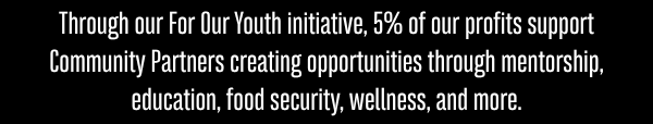 Through our For Our Youth initiative, 5% of our profits support Community Partners creating opportunities through mentorship, education, food security, wellness, and more.
