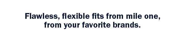 Flawless, flexible fits from mile one, from your favorite brands.