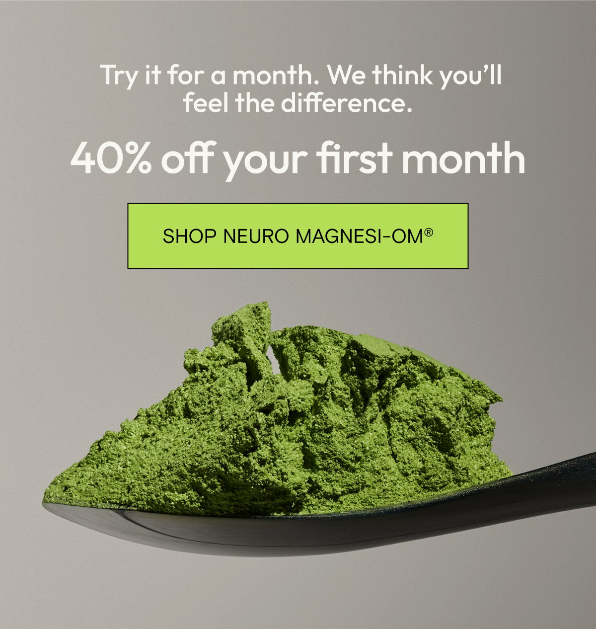 Try it for a month. We think you'll feel the difference. 40% off your first month: shop Neuro Magnesi-Om