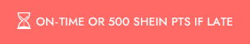 ON-TIME OR 500 SHEIN PTS IF LATE