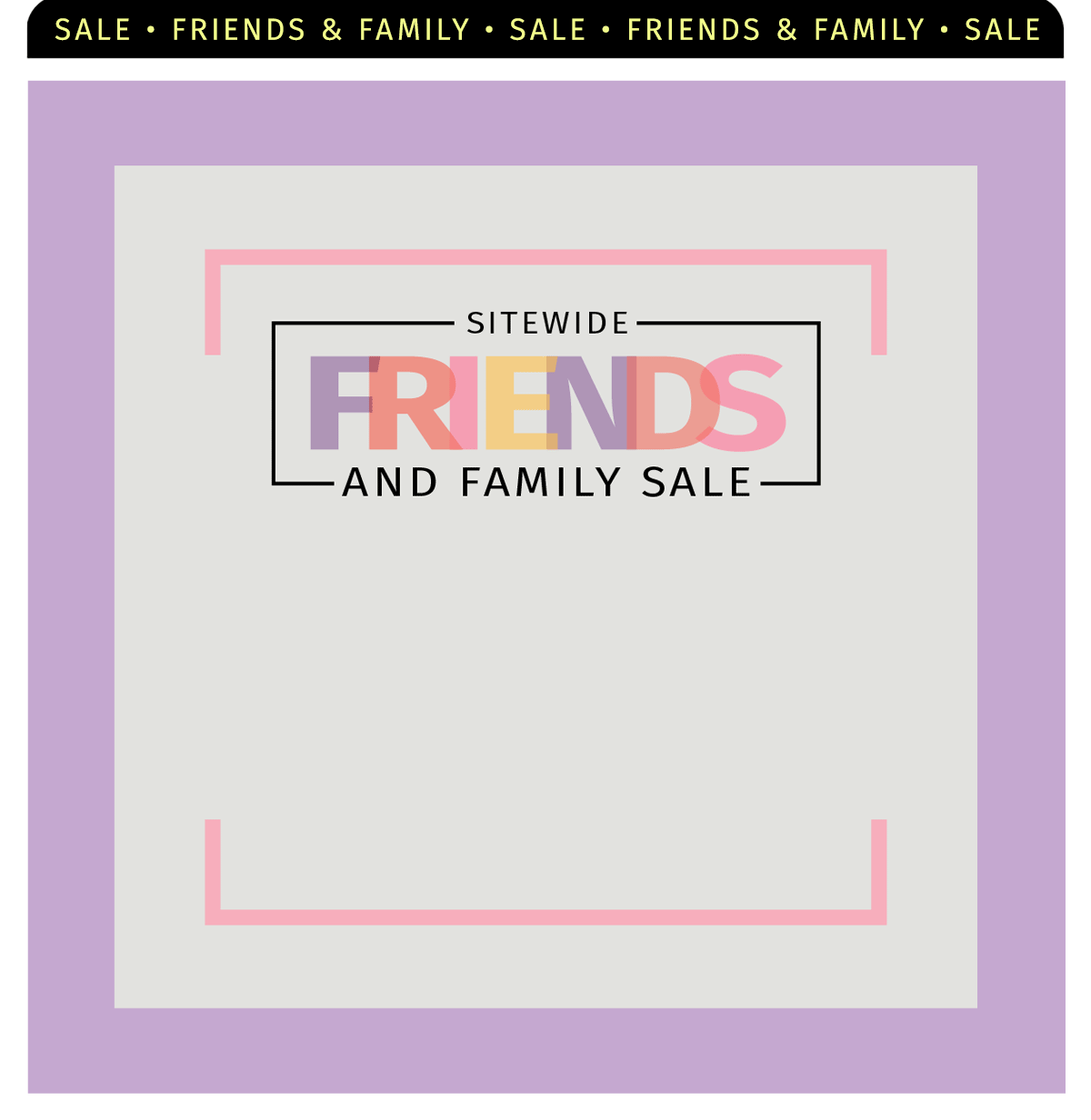 FRIENDS & FAMILY SALE 30% OFF SITEWIDE PLUS GIVE $30 GET $30  RECOMMEND A FRIEND & SAVE SITEWIDE FRIENDS AND FAMILY SALE LAST CHANCE