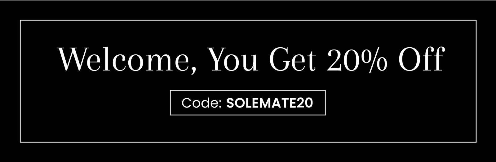 Welcome, You Get 20% Off | Code: SOLEMATE20