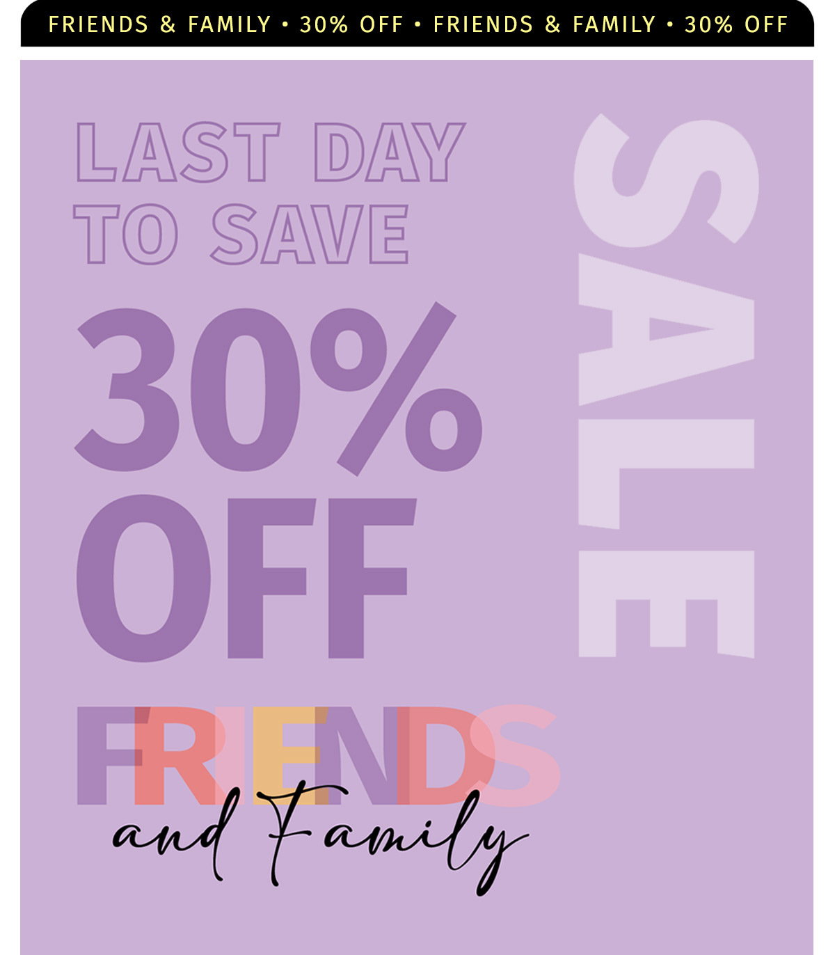 FRIENDS & FAMILY SALE 30% OFF SITEWIDE PLUS GIVE $30 GET $30  RECOMMEND A FRIEND & SAVE SITEWIDE FRIENDS AND FAMILY SALE LAST CHANCE