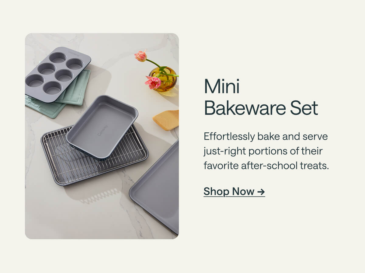 Mini  Bakeware Set Effortlessly bake and serve just-right portions of their favorite after-school treats. Shop Now -> 