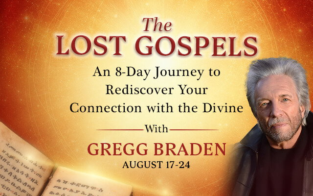 The Lost Gospels: An 8-Day Journey to Rediscover Your Connection with the Divine with Gregg Braden, August 17–24