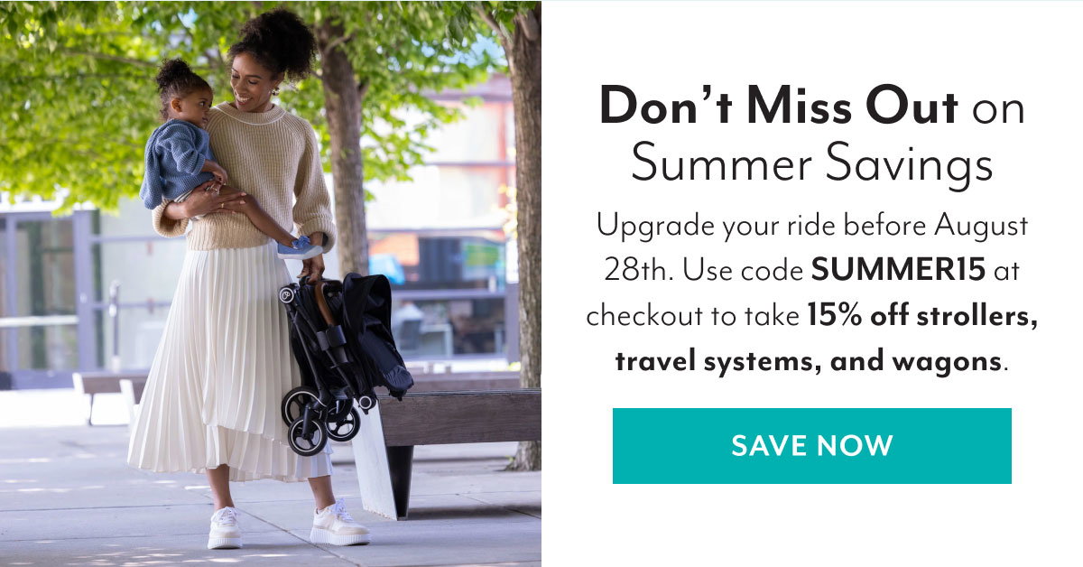 Don't Miss Out on Summer Savings | Upgrade your ride before August 28th. Use code SUMMER15 at checkout to take 15% off strollers, travel systems, and wagons. | SAVE NOW