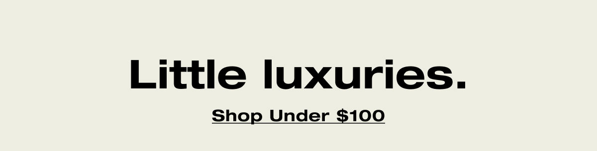 Little luxuries. Shop Under $100