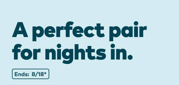 A perfect pair for nights in. Ends: 8/18, see site for details.