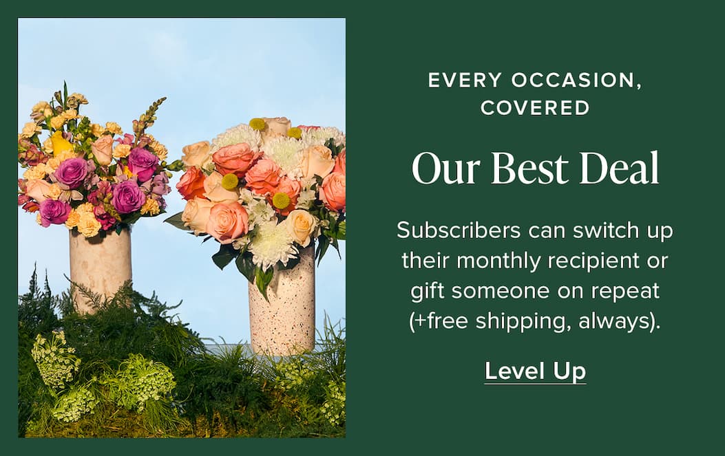 Our Best Deal. Every occasion, covered. Subscribers can switch up their monthly recipient or gift someone on repeat (+ free shipping, always). Level Up