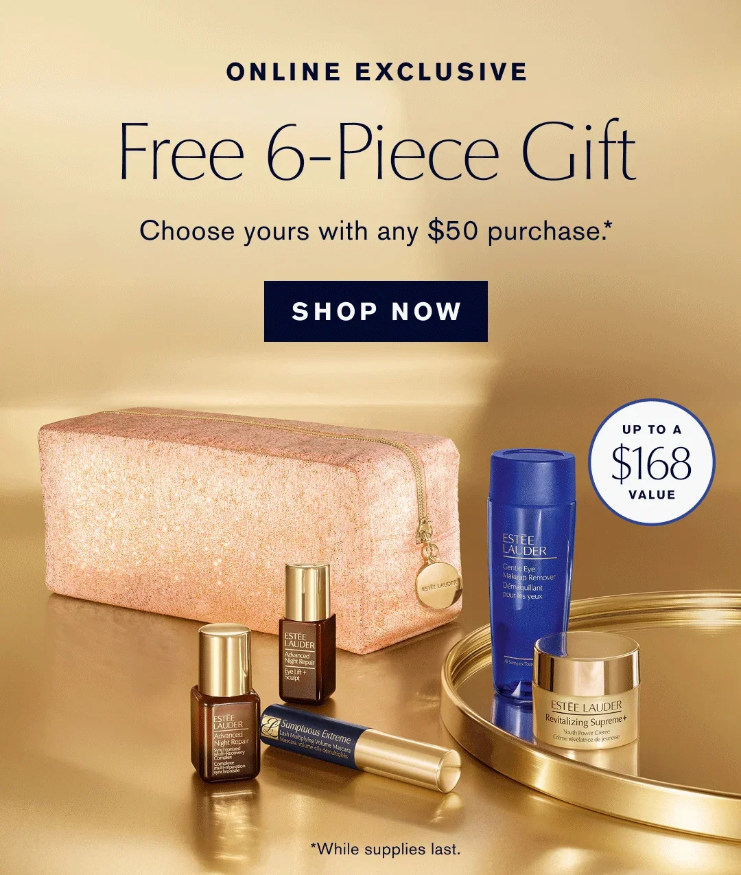 ONLINE EXCLUSIVE | Free 6-Piece Gift | Choose yours with any $50 purchase.* | SHOP NOW | UP TO A $168 VALUE | *While supplies last.