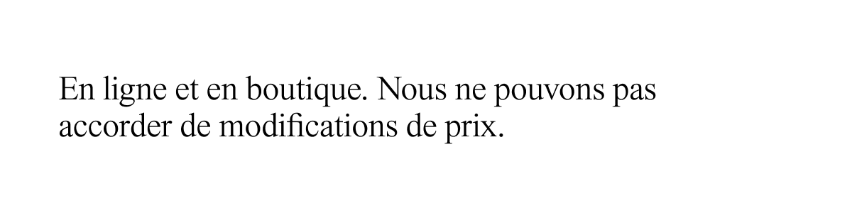 En ligne et en boutique. Nous ne pouvons pas accorder de modifications de prix.