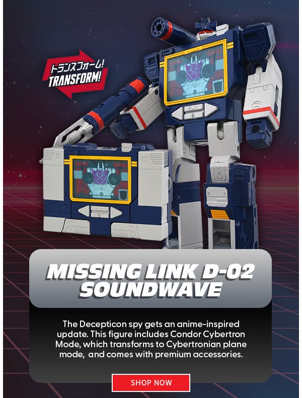 Missing Link D-02 Soundwave The Decepticon spy gets an anime-inspired update. This figure includes Condor Cybertron Mode, which transforms to Cybertronian plane mode,  and comes with premium accessories. shop now 