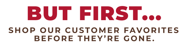 But first...shop our customer favorites before they're gone!
