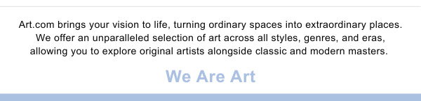 Art.com brings your vision to life, turning ordinary spaces into extraordinary places. We offer an unparalleled selection of art across all styles, genres, and eras, allowing you to explore original artists alongside classic and modern masters. We Are Art.