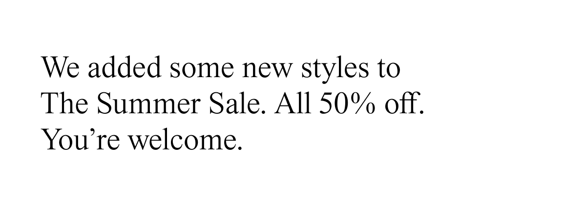 We added some new styles to The Summer Sale. All 50% off.