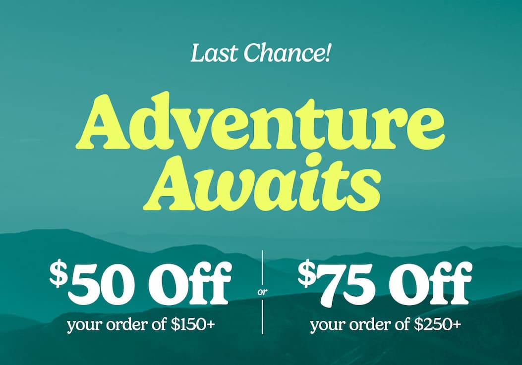 Adventure Awaits. Take $50 off your order of $150+ or $75 off you order of $250+.