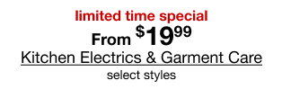 limited time special from $19.99 Kitchen Electrics & Garment Care select styles