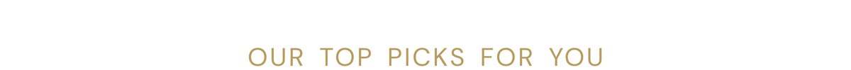 OUR TOP PICKS FOR YOU