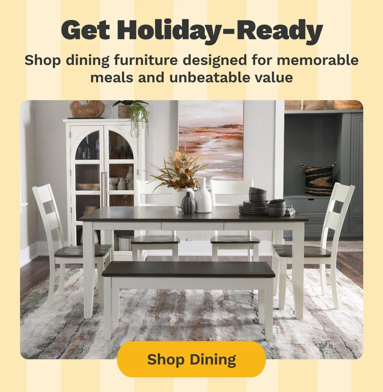 Get Holiday-Ready. Shop dining furniture designed for memorable meals and unbeatable values.