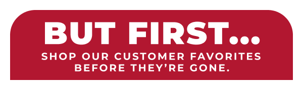 But first...shop our customer favorites before they're gone!