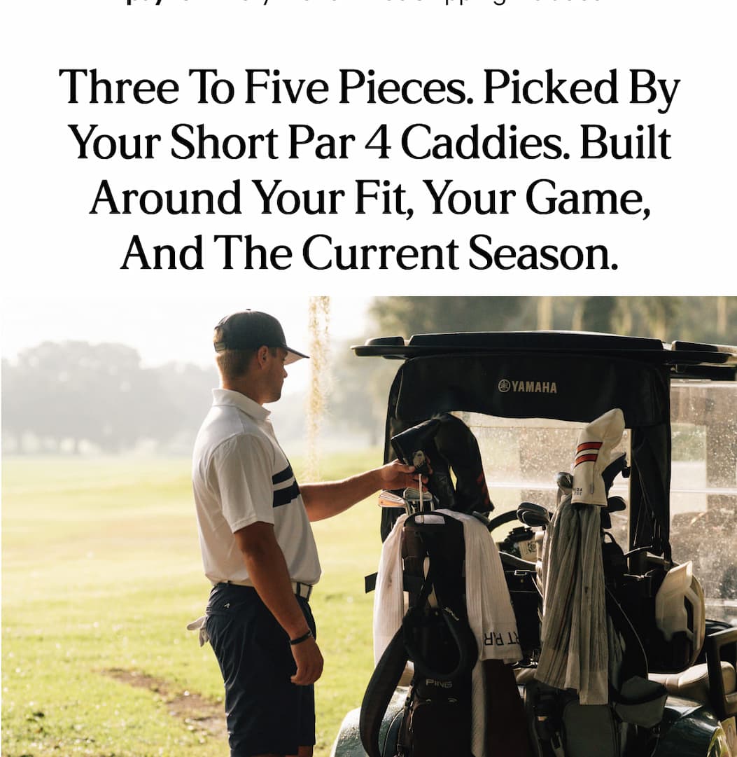 Three to five pieces. Picked by your Short Par 4 Caddies. Built around your fit, your game, and the current season.