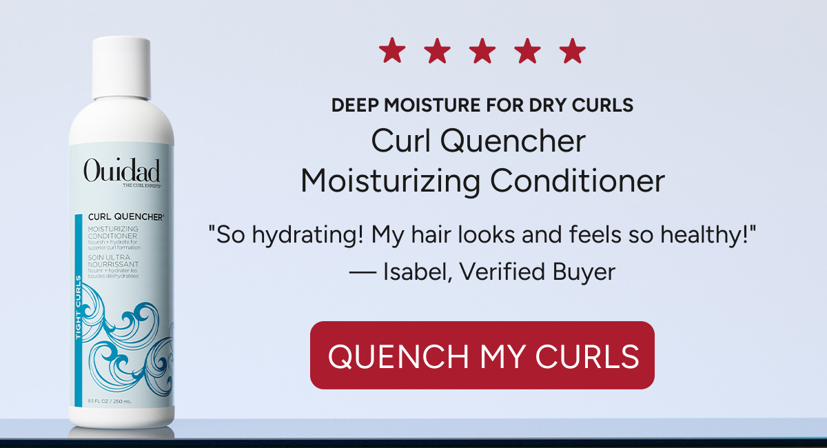 Deep moisture for tight curl  Curl Quencher  Moisturizing Conditioner  "So hydrating! My hair looks and feels so healthy!"  — Isabel, Verified Buyer