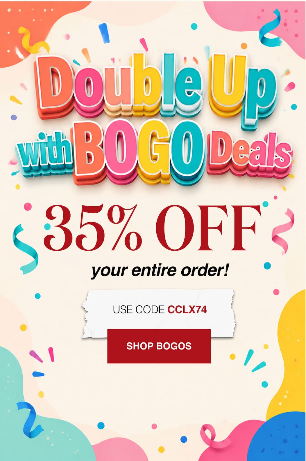 Double Up with BOGO Deals 35% Off your entire order!