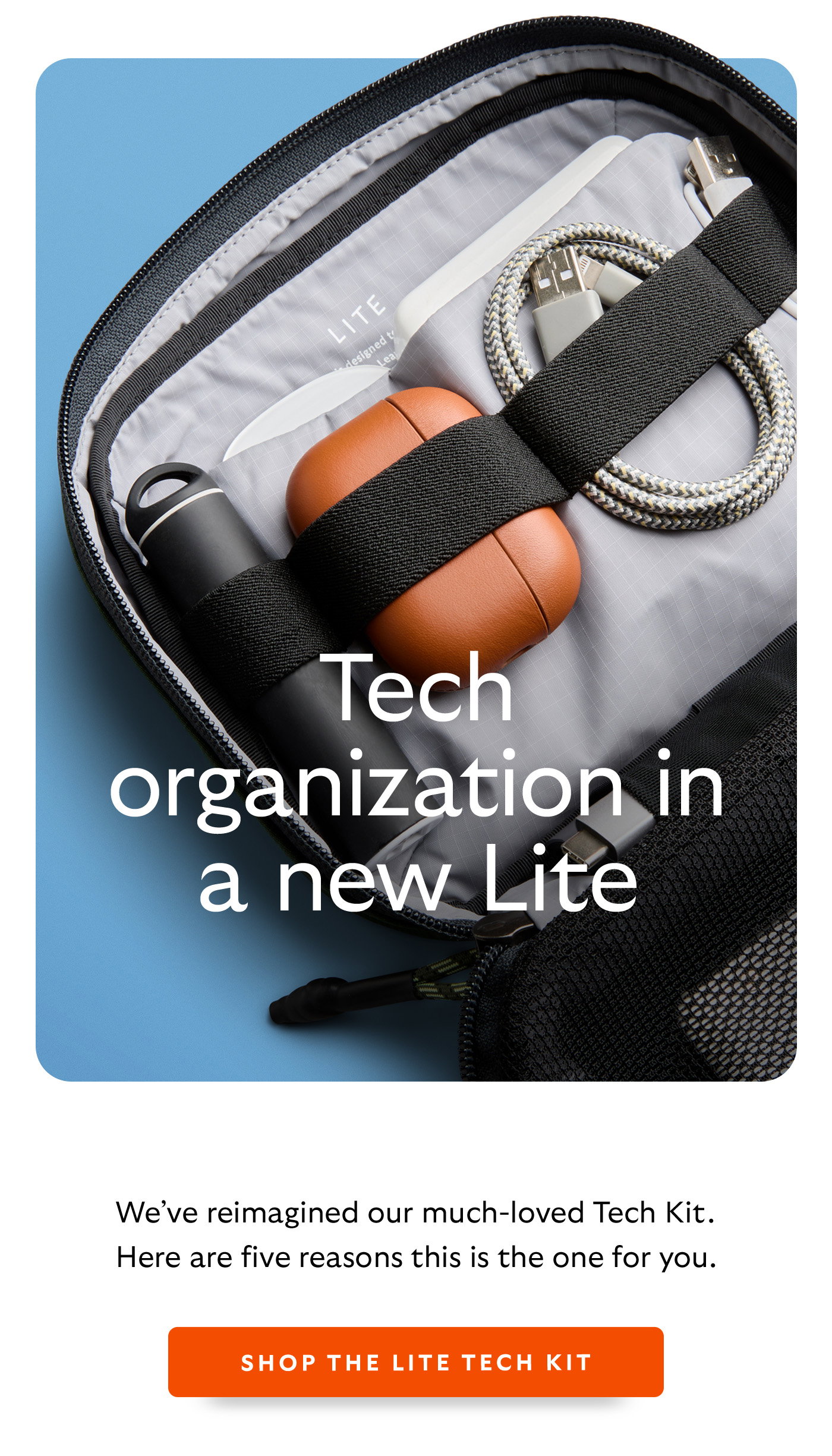 [Header] Tech organization in a new Lite [Introduction] We’ve reimagined our much-loved Tech Kit. Here are five reasons this is the one for you. [CTA] Shop the Lite Tech Kit