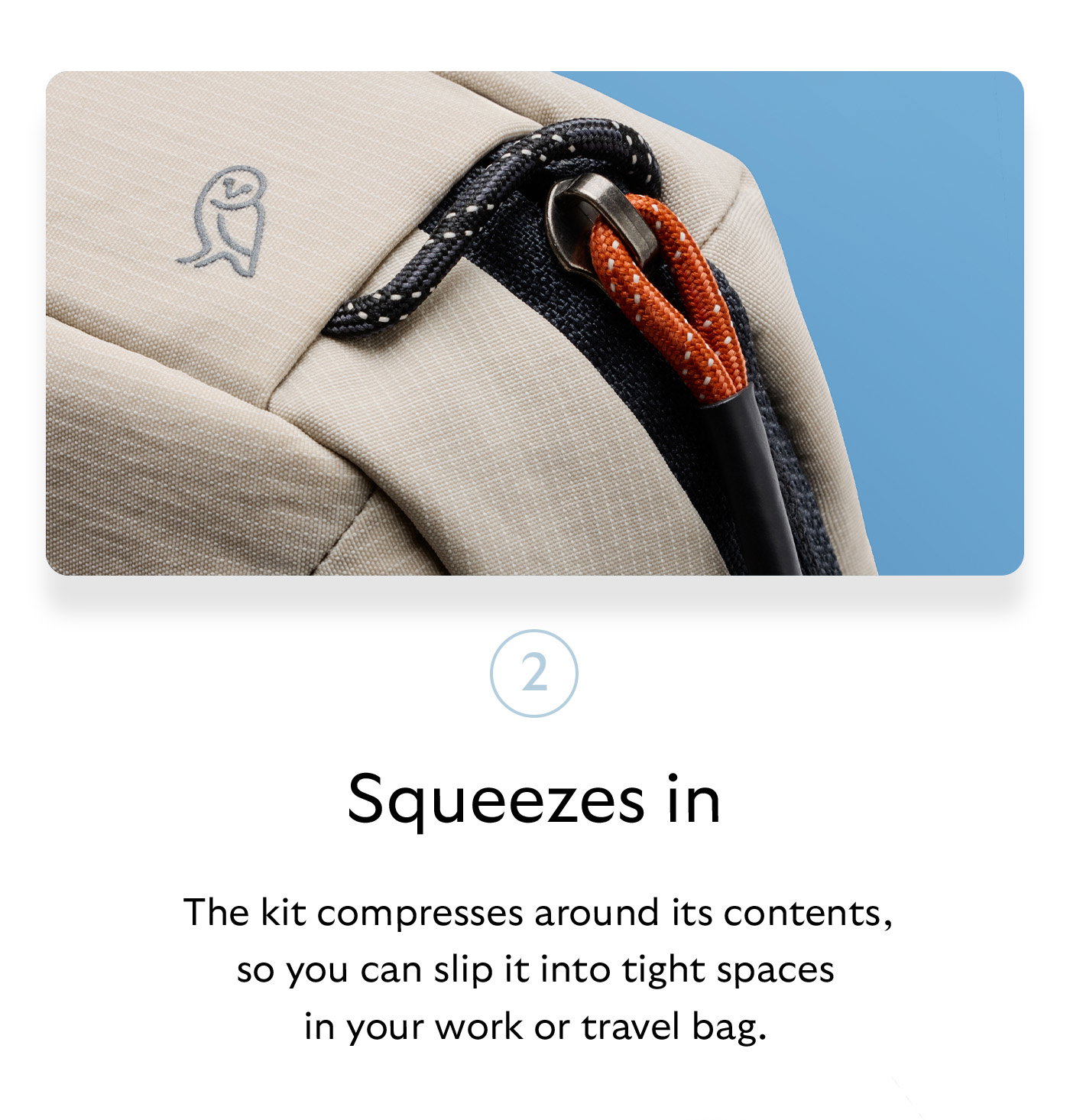 [Header] Squeezes in [Blurb] The kit compresses around its contents, so you can slip it into tight spaces in your work or travel bag. 