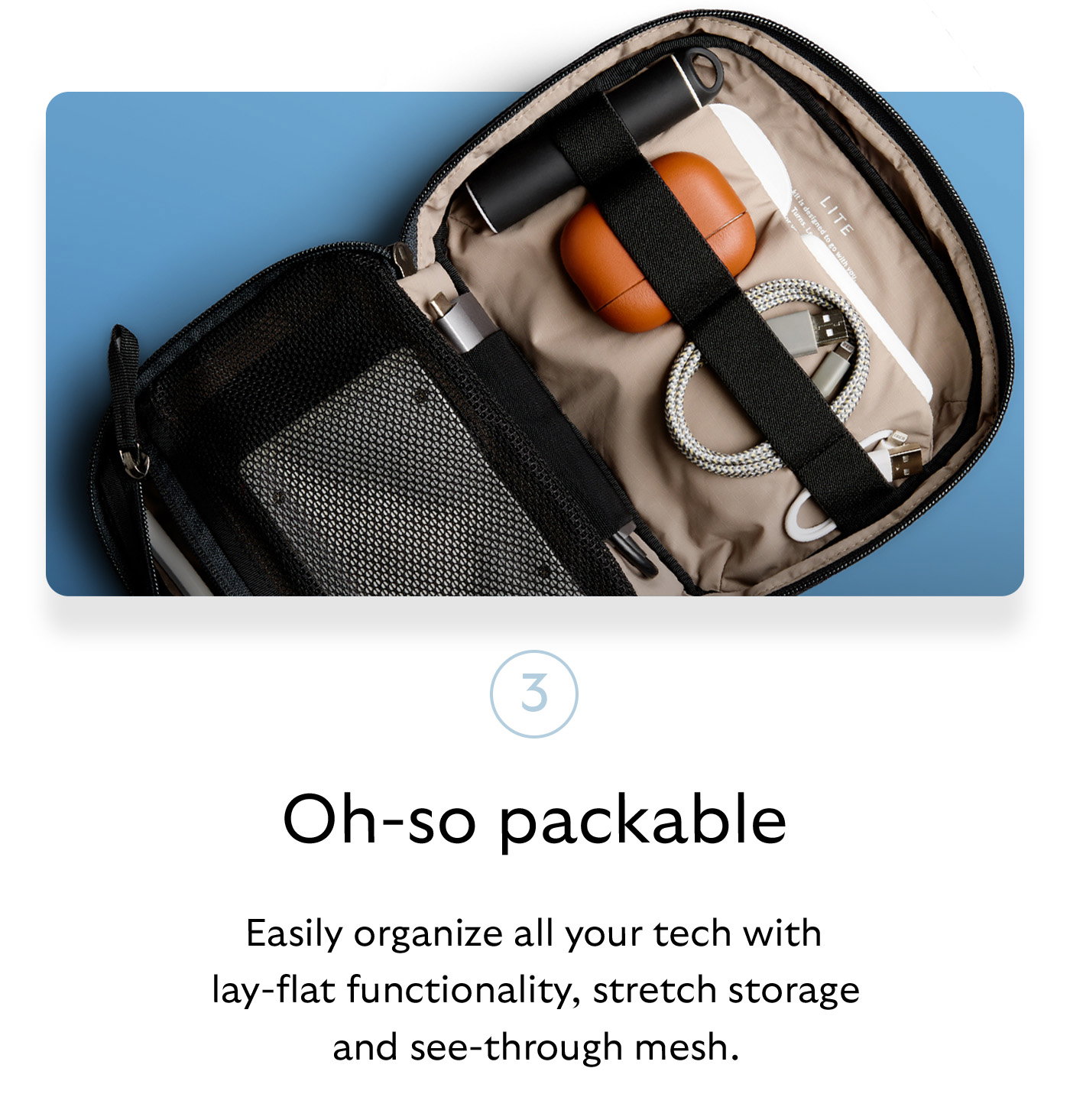 [Header] Oh-so packable [Blurb] Easily organize all your tech with lay-flat functionality, stretch storage and see-through mesh.