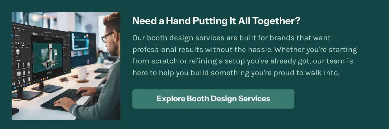 Need a Hand Putting It All Together? Our booth design services are built for brands that want professional results without the hassle. Whether you're starting from scratch or refining a setup you've already got, our team is here to help you build something you're proud to walk into.