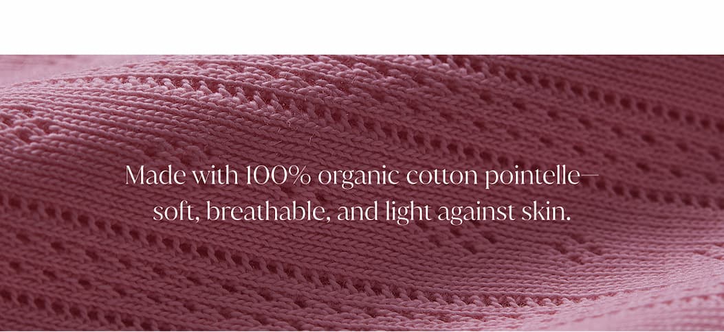 Made with 100% organic cotton pointelle— soft, breathable, and light against skin.