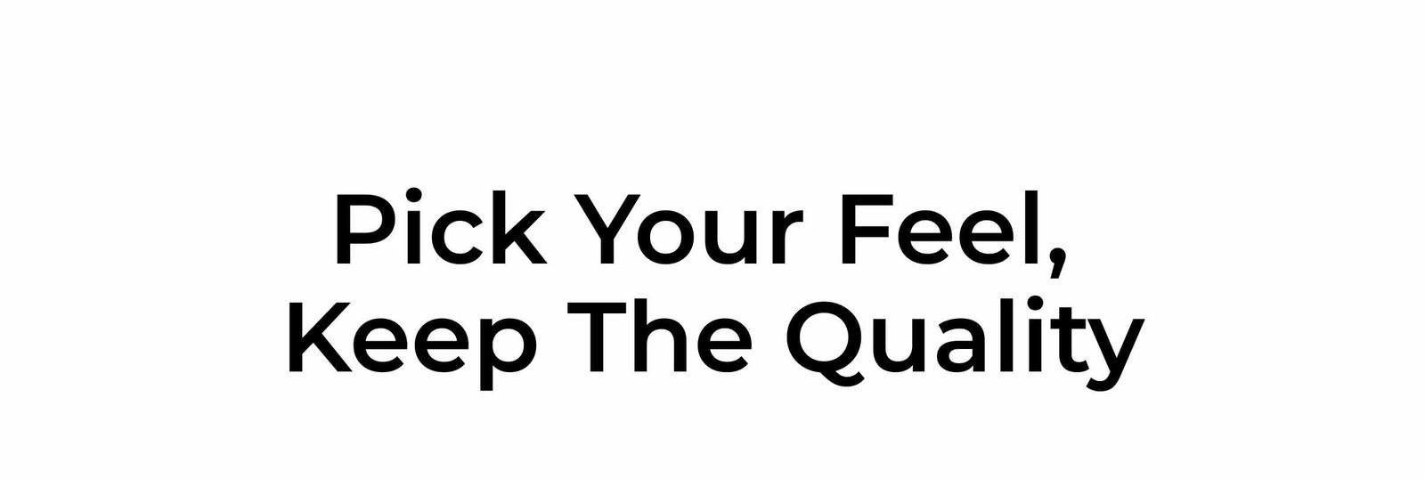 Pick Your Feel,  Keep the Quality