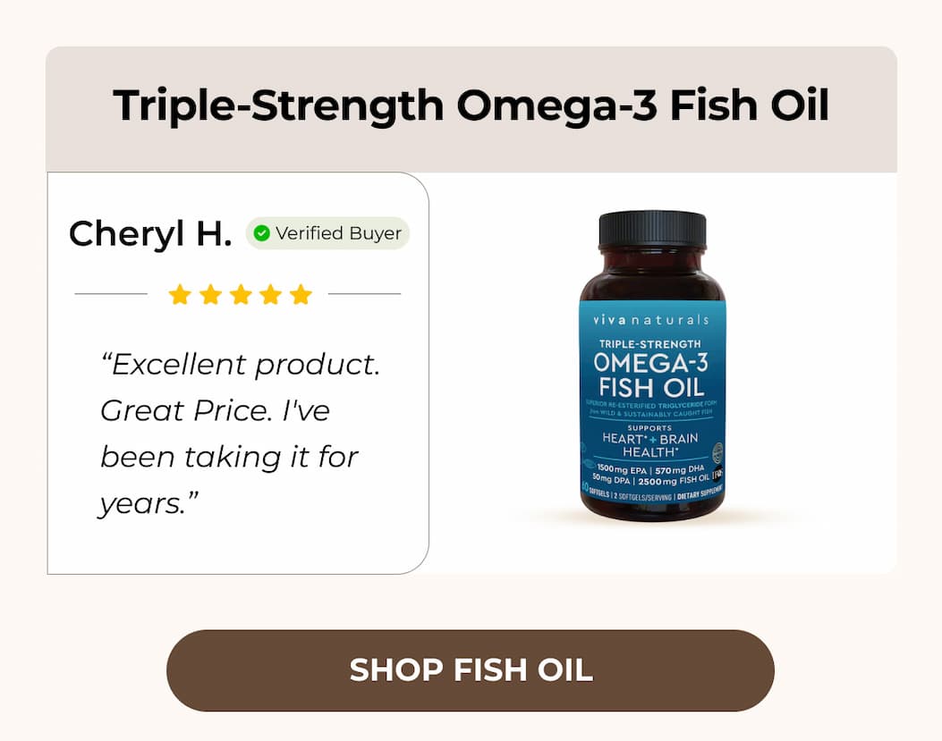 Triple Strength Omega 3 Fish Oil   ★★★★★ “Excellent product. Great Price. I've been taking it for years.” - Cheryl H. | Verified Buyer
