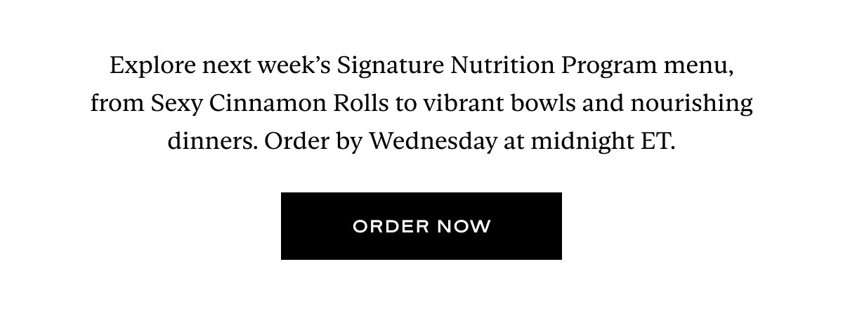 Explore next week’s Signature Nutrition Program menu, from Sexy Cinnamon Rolls to vibrant bowls and nourishing dinners. Order by Wednesday at midnight ET.