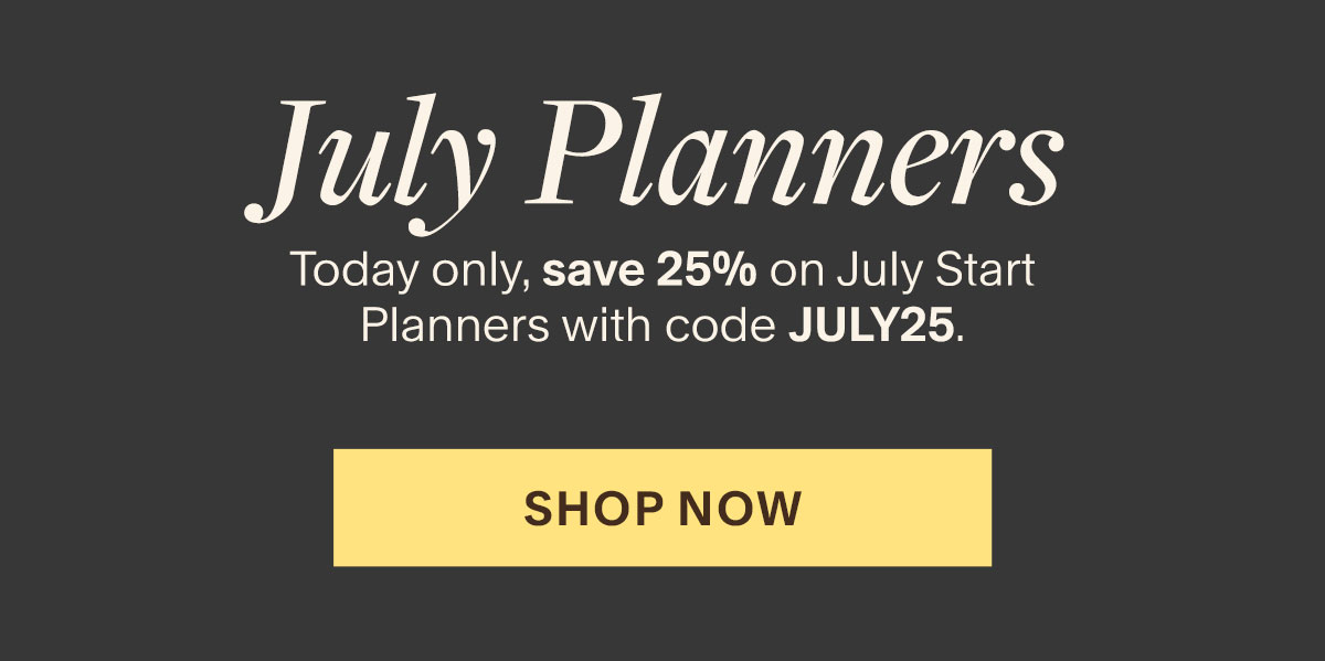 July Planners. Today only, save 25% on July Start Planners with code JULY25. Shop Now.
