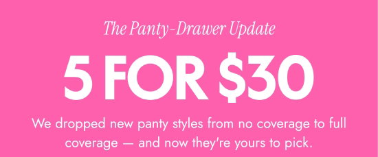 The Panty-Drawer Update: 5 for 30 dollars. We dropped new panty styles from no coverage to full coverage and now they are yours to pick.