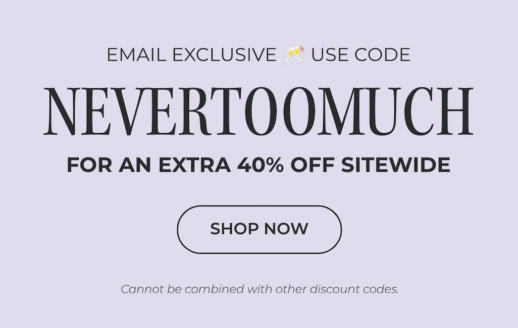 USE THE CODE NEVERTOOMUCH TO TAKE AN EXTRA 40% OFF SITEWIDE