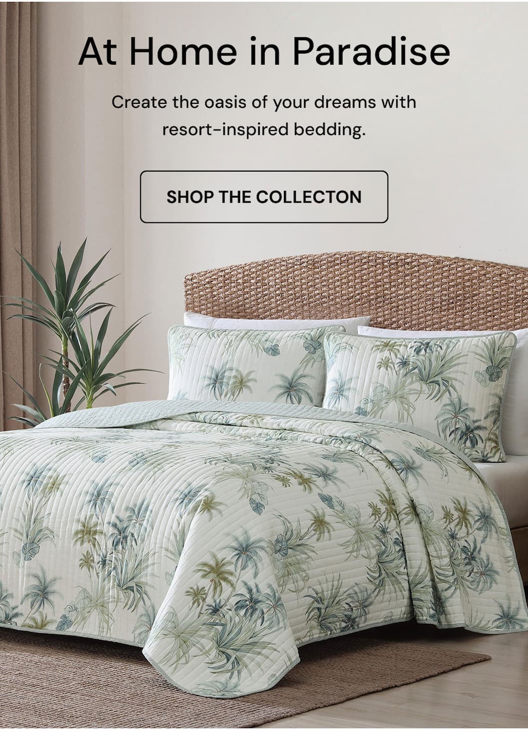 At Home in paradise. Create the oasis of your dreams with resort-inspired bedding. Shop the collection