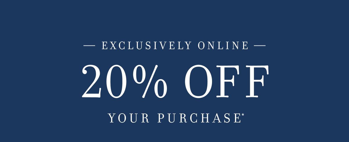 EXCLUSIVELY ONLINE 20% OFF YOUR PURCHASE*