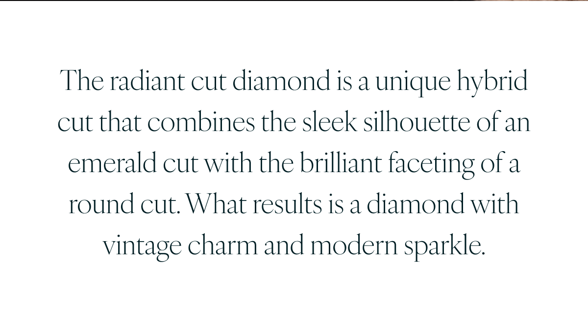 The radiant cut diamond is a unique hybrid cut that combines the sleek silhouette of an emerald cut with the brilliant faceting of a round cut. What results is a diamond with vintage charm and modern sparkle.