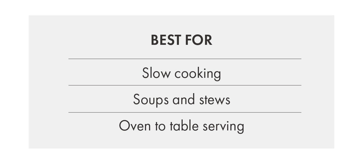 Best for slow cooking, soups and stews, oven-to-table serving.