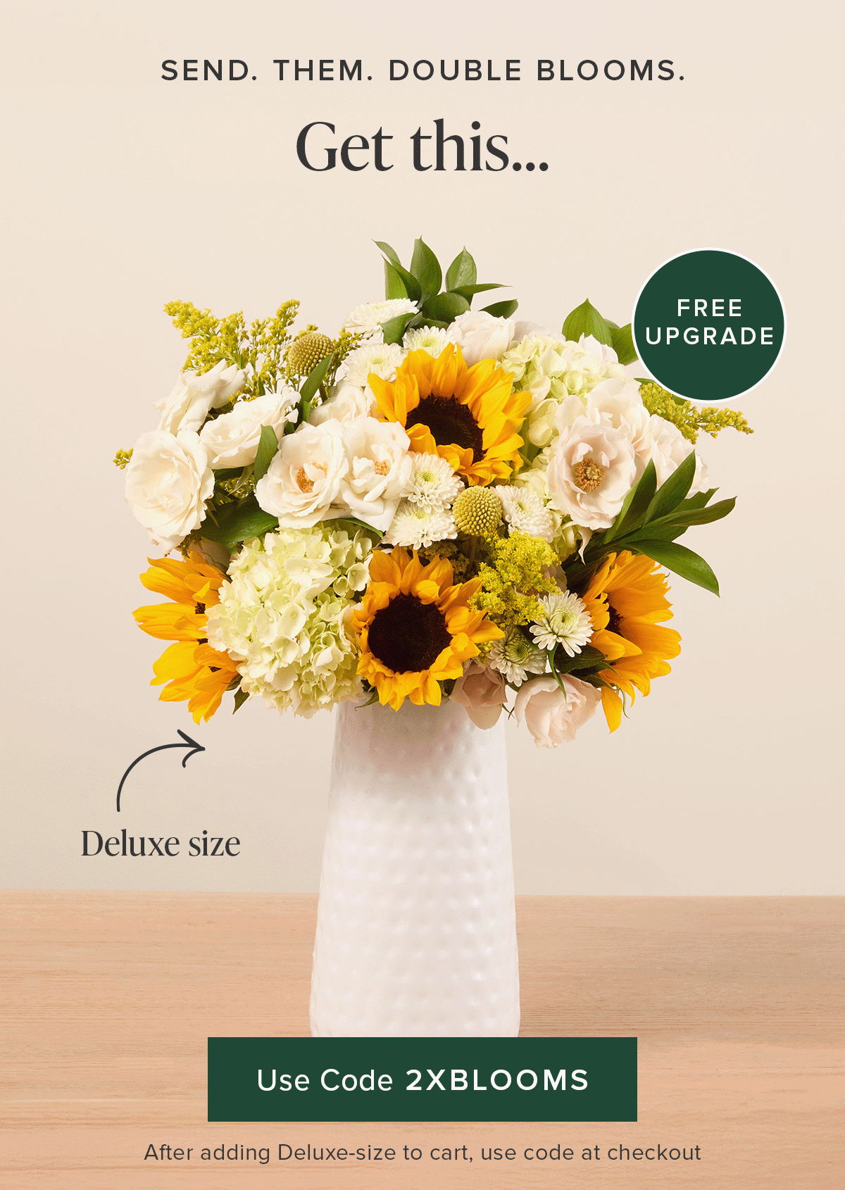 Send. Them. Double Blooms. Get a Deluxe Size bouq for the same price as an original. It's a FREE upgrade. Use code 2XBLOOMS at checkout. 